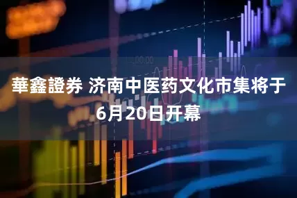 華鑫證券 济南中医药文化市集将于6月20日开幕