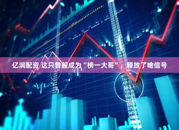 亿润配资 这只鲁股成为“榜一大哥”，释放了啥信号