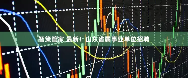 智策管家 最新！山东省属事业单位招聘