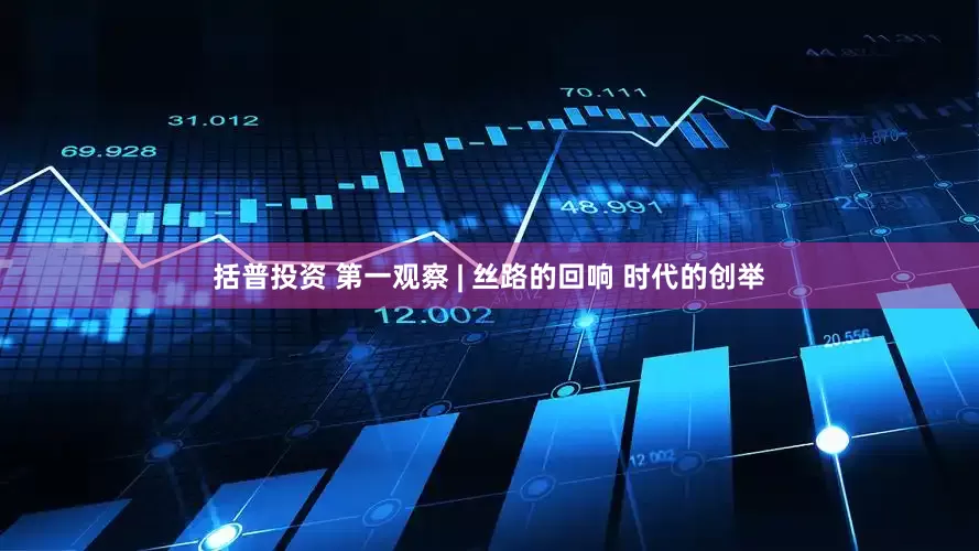 括普投资 第一观察 | 丝路的回响 时代的创举