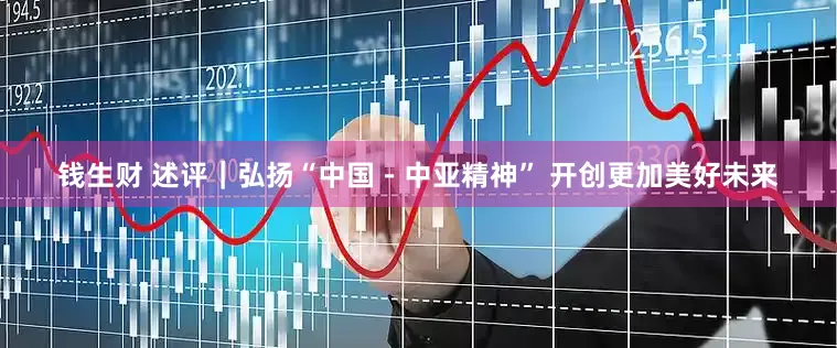 钱生财 述评｜弘扬“中国－中亚精神” 开创更加美好未来