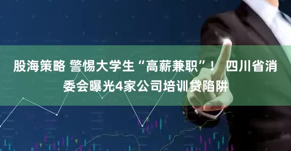 股海策略 警惕大学生“高薪兼职”！ 四川省消委会曝光4家公司培训贷陷阱