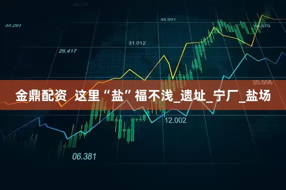 金鼎配资  这里“盐”福不浅_遗址_宁厂_盐场