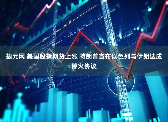 捷元网 美国股指期货上涨 特朗普宣布以色列与伊朗达成停火协议