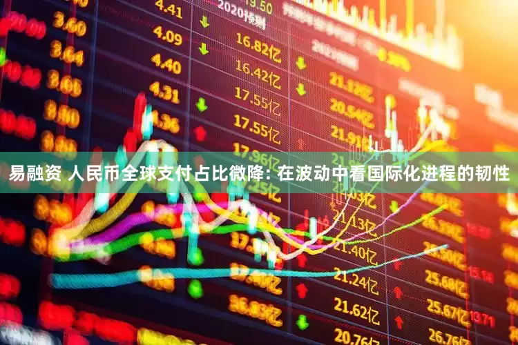 易融资 人民币全球支付占比微降: 在波动中看国际化进程的韧性