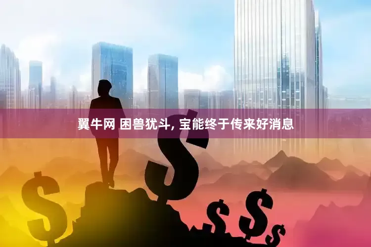 翼牛网 困兽犹斗, 宝能终于传来好消息
