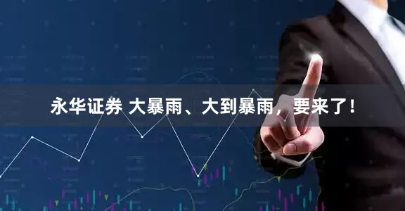 永华证券 大暴雨、大到暴雨，要来了！