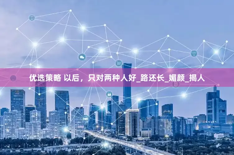 优选策略 以后，只对两种人好_路还长_媚颜_揭人