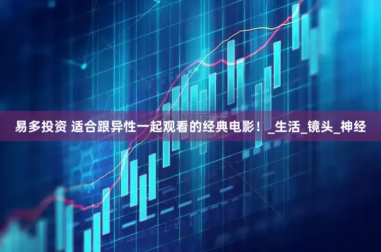 易多投资 适合跟异性一起观看的经典电影！_生活_镜头_神经