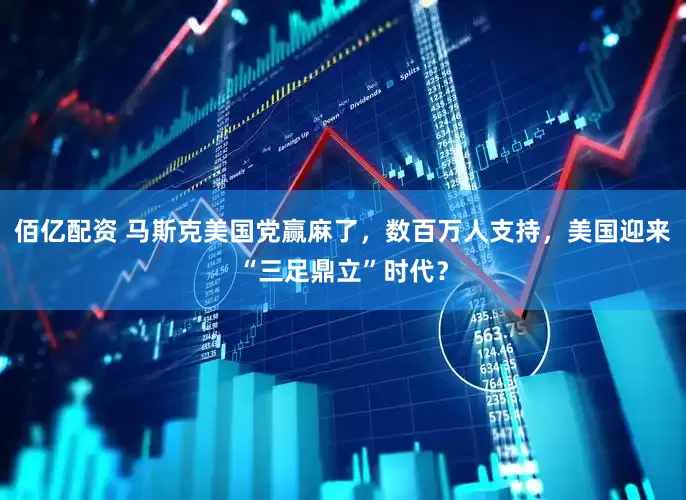 佰亿配资 马斯克美国党赢麻了，数百万人支持，美国迎来“三足鼎立”时代？