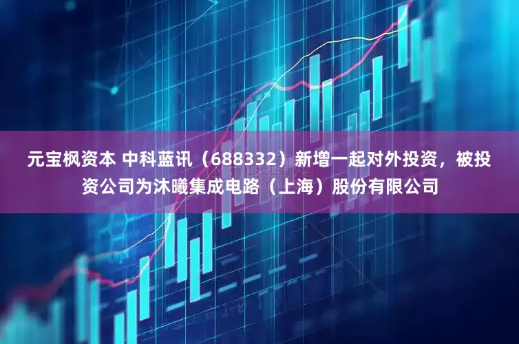 元宝枫资本 中科蓝讯（688332）新增一起对外投资，被投资公司为沐曦集成电路（上海）股份有限公司
