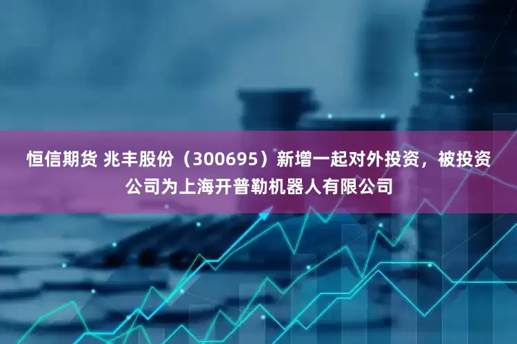 恒信期货 兆丰股份（300695）新增一起对外投资，被投资公司为上海开普勒机器人有限公司