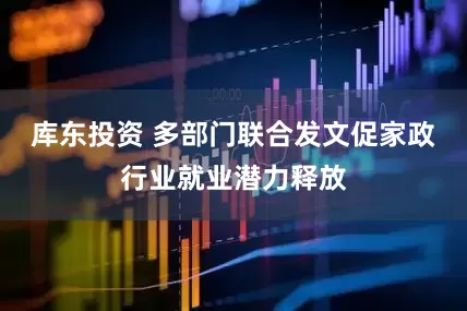 库东投资 多部门联合发文促家政行业就业潜力释放