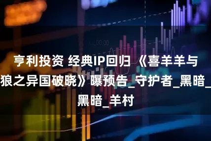 亨利投资 经典IP回归 《喜羊羊与灰太狼之异国破晓》曝预告_守护者_黑暗_羊村