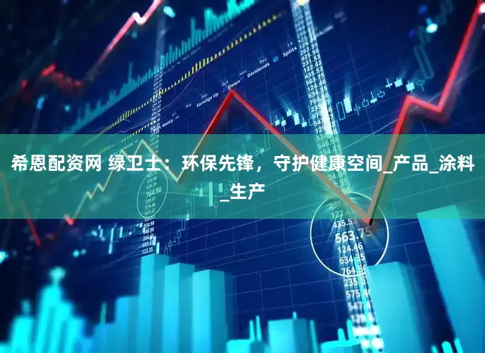 希恩配资网 绿卫士：环保先锋，守护健康空间_产品_涂料_生产