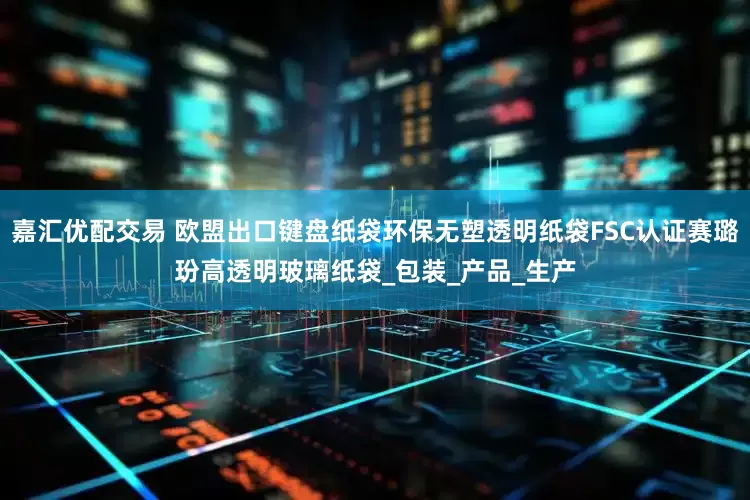 嘉汇优配交易 欧盟出口键盘纸袋环保无塑透明纸袋FSC认证赛璐玢高透明玻璃纸袋_包装_产品_生产