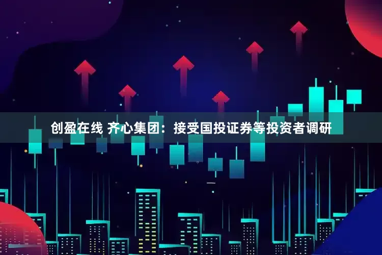 创盈在线 齐心集团：接受国投证券等投资者调研