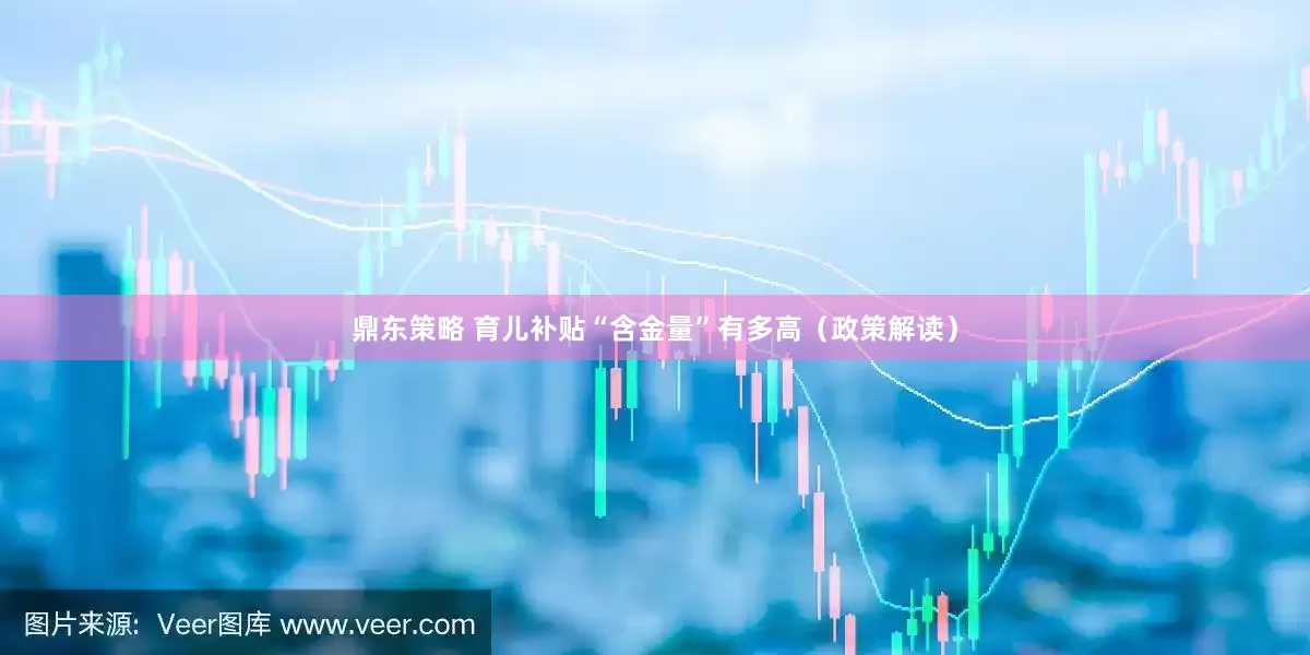 鼎东策略 育儿补贴“含金量”有多高（政策解读）