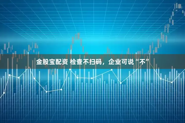 金股宝配资 检查不扫码，企业可说“不”
