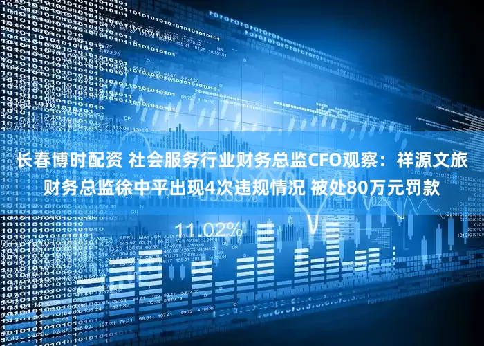 长春博时配资 社会服务行业财务总监CFO观察：祥源文旅财务总监徐中平出现4次违规情况 被处80万元罚款
