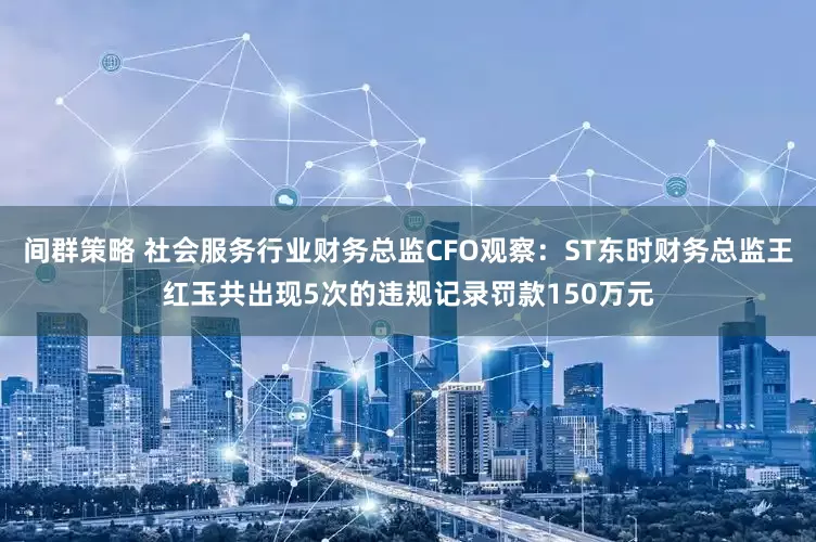 间群策略 社会服务行业财务总监CFO观察：ST东时财务总监王红玉共出现5次的违规记录罚款150万元