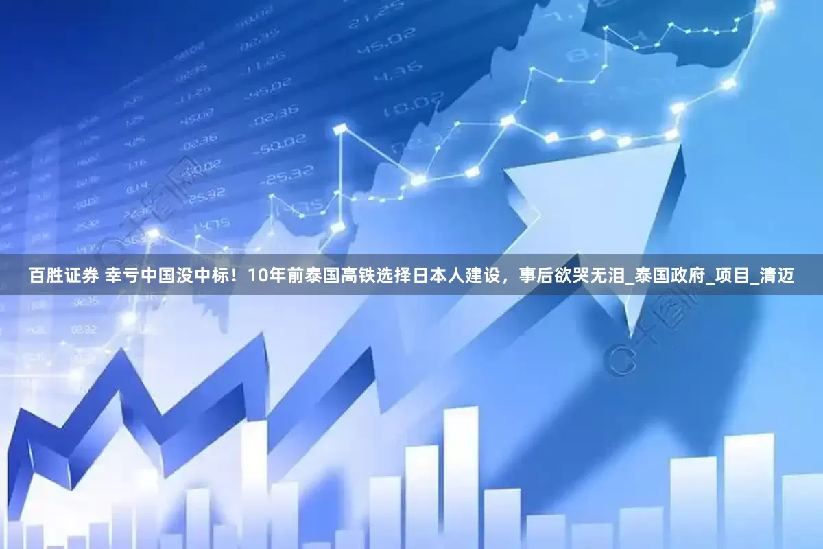百胜证券 幸亏中国没中标！10年前泰国高铁选择日本人建设，事后欲哭无泪_泰国政府_项目_清迈