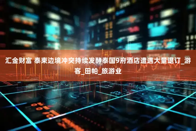 汇金财富 泰柬边境冲突持续发酵泰国9府酒店遭遇大量退订_游客_田帕_旅游业