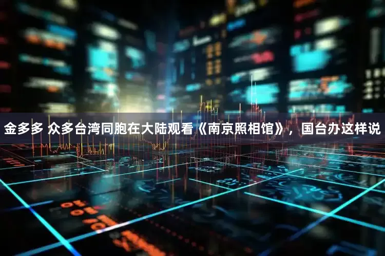 金多多 众多台湾同胞在大陆观看《南京照相馆》，国台办这样说