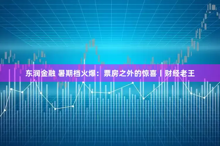 东润金融 暑期档火爆：票房之外的惊喜丨财经老王