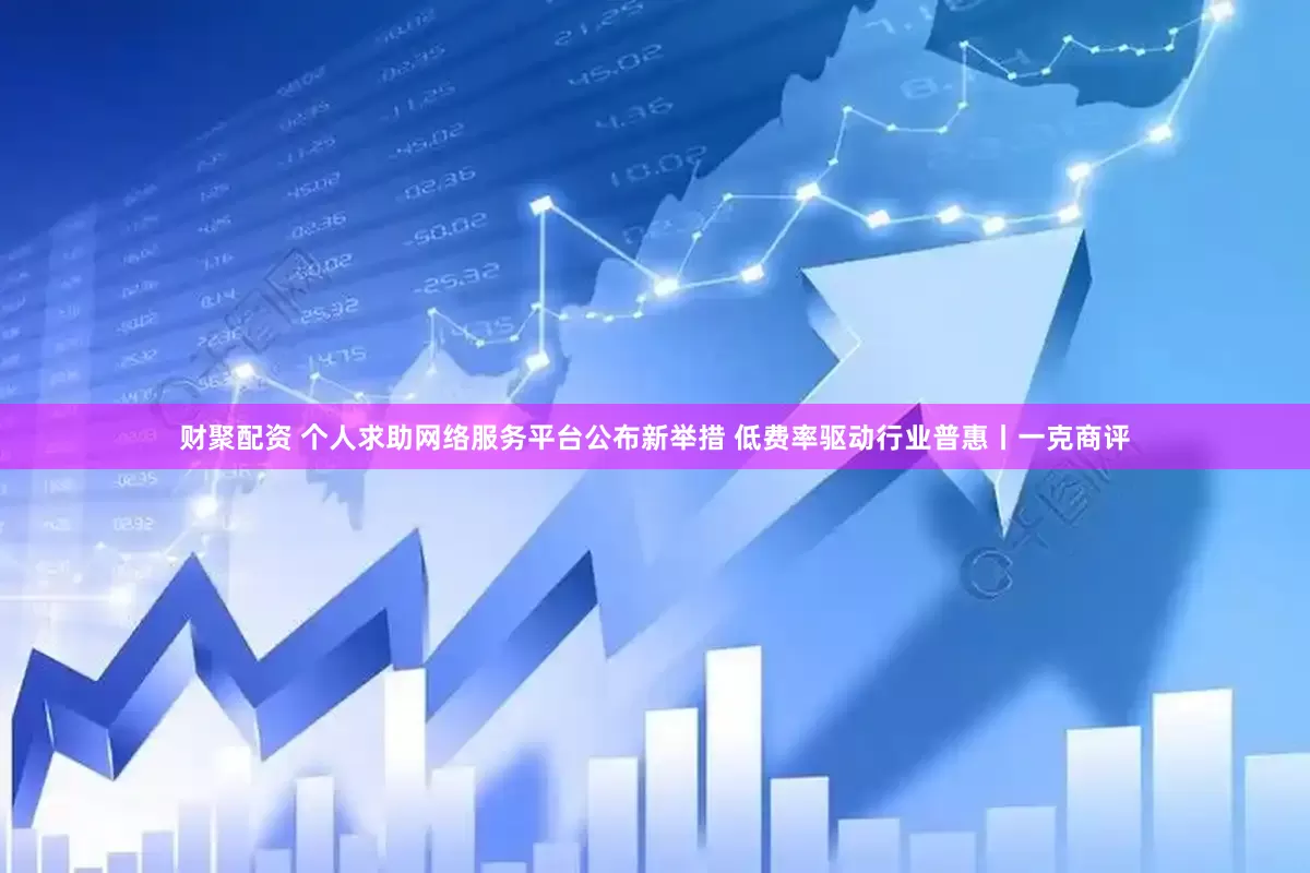 财聚配资 个人求助网络服务平台公布新举措 低费率驱动行业普惠丨一克商评