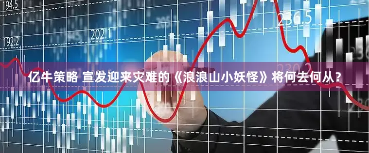 亿牛策略 宣发迎来灾难的《浪浪山小妖怪》将何去何从？