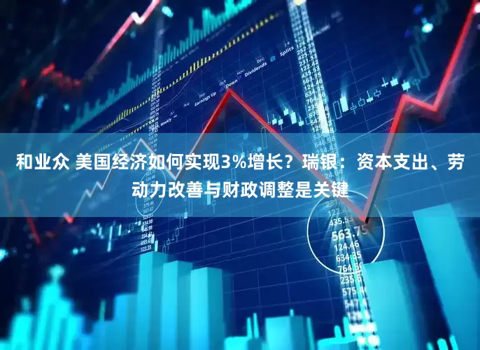 和业众 美国经济如何实现3%增长？瑞银：资本支出、劳动力改善与财政调整是关键