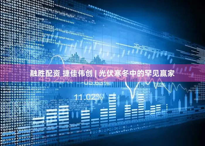 融胜配资 捷佳伟创 | 光伏寒冬中的罕见赢家