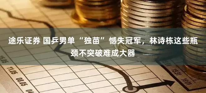 途乐证券 国乒男单 “独苗” 憾失冠军，林诗栋这些瓶颈不突破难成大器