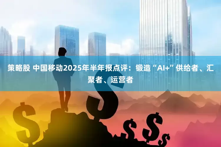 策略股 中国移动2025年半年报点评：锻造“AI+”供给者、汇聚者、运营者