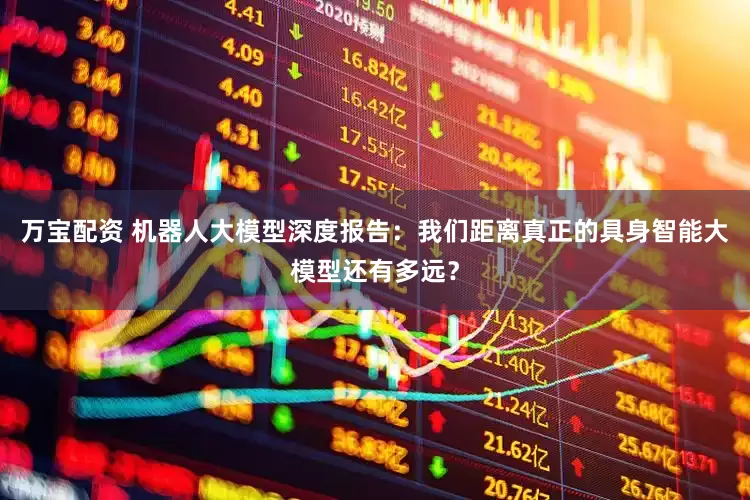万宝配资 机器人大模型深度报告：我们距离真正的具身智能大模型还有多远？