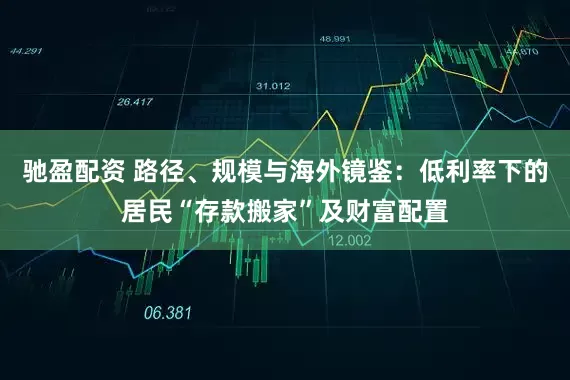 驰盈配资 路径、规模与海外镜鉴：低利率下的居民“存款搬家”及财富配置