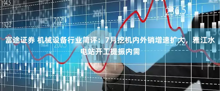 富途证券 机械设备行业简评：7月挖机内外销增速扩大，雅江水电站开工提振内需
