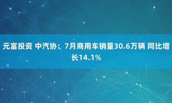 元富投资 中汽协：7月商用车销量30.6万辆 同比增长14.1%