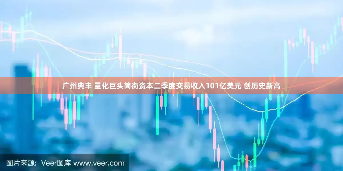 广州典丰 量化巨头简街资本二季度交易收入101亿美元 创历史新高