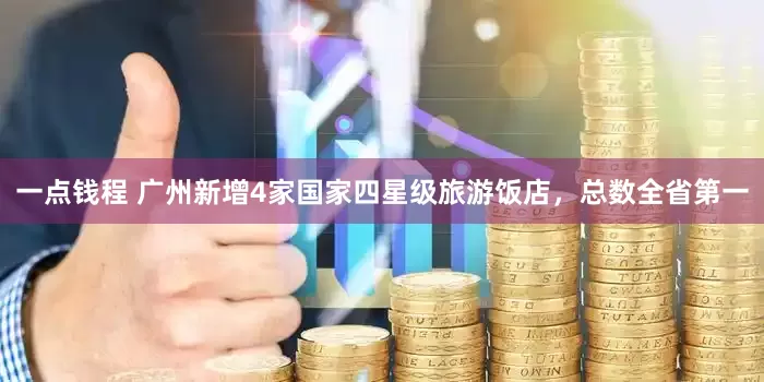 一点钱程 广州新增4家国家四星级旅游饭店，总数全省第一
