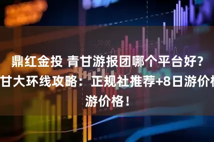 鼎红金投 青甘游报团哪个平台好？青甘大环线攻略：正规社推荐+8日游价格！