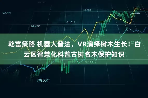 乾富策略 机器人普法，VR演绎树木生长！白云区智慧化科普古树名木保护知识