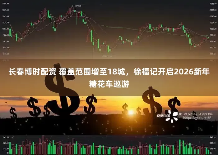 长春博时配资 覆盖范围增至18城，徐福记开启2026新年糖花车巡游