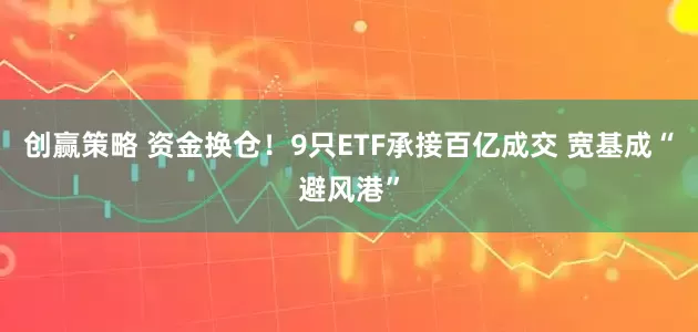 创赢策略 资金换仓！9只ETF承接百亿成交 宽基成“避风港”