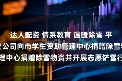 达人配资 情系教育 温暖除雪 平安产险信阳中心支公司向市学生资助管理中心捐赠除雪物资并开展志愿铲雪行动