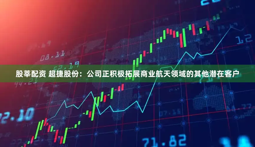 股莘配资 超捷股份：公司正积极拓展商业航天领域的其他潜在客户