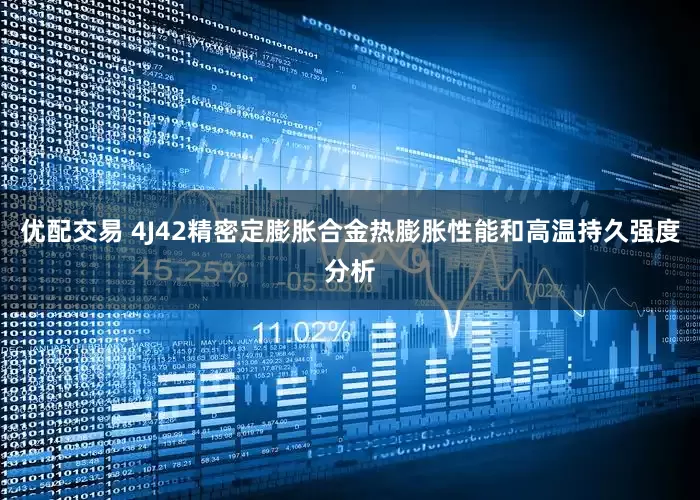 优配交易 4J42精密定膨胀合金热膨胀性能和高温持久强度分析