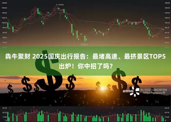 犇牛聚财 2025国庆出行报告：最堵高速、最挤景区TOP5出炉！你中招了吗？