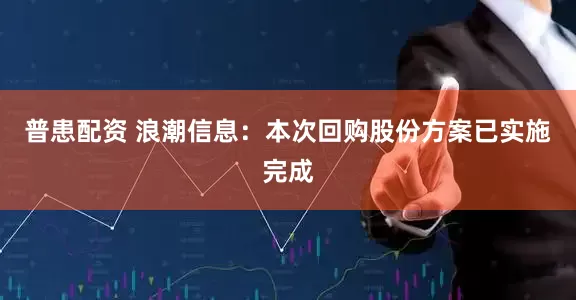 普患配资 浪潮信息：本次回购股份方案已实施完成
